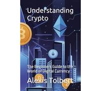 Understanding Crypto: The Beginners Guide to the World of Digital Currency