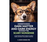 Understanding Dark Matter and Dark Energy Without the Scary Nonsense: A Plain-English Guide to What it is, How it Works, and Ways It Will Benefit Everyone