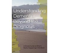 Understanding Dementia: Beyond the Diagnosis: A Simple Guide to What's Really Happening in the Brain