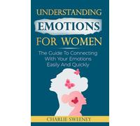 Understanding Emotions For Women: The Guide To Connecting With Your Emotions Easily And Quickly