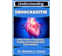 UNDERSTANDING ENDOCARDITIS: A Clear Guide to Recognizing, Treating, and Preventing Heart Valve Infections