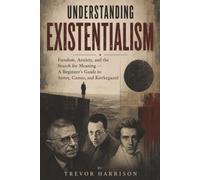 Understanding Existentialism: Freedom, Anxiety, and the Search for Meaning - A Beginner's Guide to Sartre, Camus, and Kierkegaard