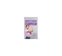Understanding Feminism Find Out Everything You Need To Know About Feminism, Its Origins And Its Various Forms In A Clear And Compact Format