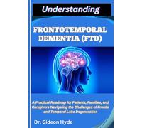 UNDERSTANDING FRONTOTEMPORAL DEMENTIA (FTD): A Practical Roadmap for Patients, Families, and Caregivers Navigating the Challenges of Frontal and Temporal Lobe Degeneration