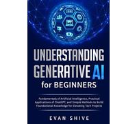 Understanding Generative AI for Beginners: Fundamentals of Artificial Intelligence, Practical Applications of ChatGPT, and Simple Methods to Build Foundational Knowledge for Elevating Tech Projects
