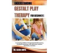 Understanding Gestalt Play Therapy For Beginners: Empowering Children Through Experiential Learning, Emotional Awareness, Self-Discovery, Creative Expression, And More
