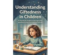 Understanding Giftedness in Children: A Practical Guide to Recognizing and Nurturing Exceptional Minds