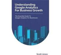 Understanding Google Analytics For Business Growth The Essential Guide To Google Analytics For Businesses - Scott Jones - Amazon Digital Services LLC KDP Scott JonesScott Jones (Auteur)