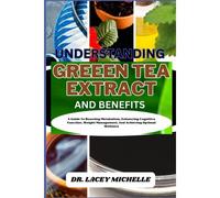 Understanding Greeen Tea Extract And Benefits: A Guide To Boosting Metabolism, Enhancing Cognitive Function, Weight Management, And Achieving Optimal Wellness