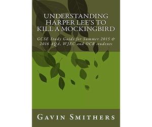 Understanding Harper Lee's To Kill a Mockingbird: GCSE Study Guide for Summer 2015 & 2016 AQA, WJEC and OCR students