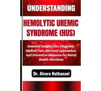 UNDERSTANDING HEMOLYTIC UREMIC SYNDROME (HUS): Essential Insights Into Diagnosis, Medical Care, Recovery Approaches, And Preventive Measures For Better Health Outcomes