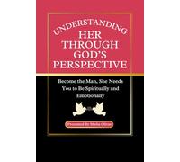 Understanding Her Through God’s Perspective: Becoming the Man, She Needs You to Be Spiritually and Emotionally