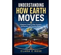 UNDERSTANDING HOW EARTH MOVES: A Beginner's Guide to Plate Tectonics, Earthquakes, and Planetary Motion