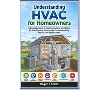 UNDERSTANDING HVAC FOR HOMEOWNERS: A Complete Guide to Heating, Cooling, Ventilation, Air Conditioning, Maintenance, Troubleshooting, Repairs, and Replacement