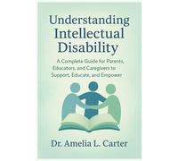 Understanding Intellectual Disability: A Complete Guide for Parents, Educators, and Caregivers to Support, Educate, and Empower