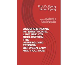 UNDERSTANDING INTERNATIONAL LAW AND ITS APPLICATION THE UNRESOLVED TENSION BETWEEN LAW AND POLITICS:: The Challenges to Enforcement, Its Failure to Protect Civilians and the Injustice of VETO Power.