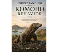 UNDERSTANDING KOMODO BEHAVIOR: A Complete Guide to the Instincts, Intelligence, Communication, and Natural Habits of the World’s Largest Lizard