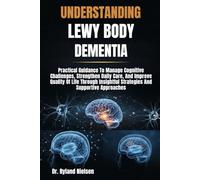 UNDERSTANDING LEWY BODY DEMENTIA: Practical Guidance To Manage Cognitive Challenges, Strengthen Daily Care, And Improve Quality Of Life Through Insightful Strategies And Supportive Approaches