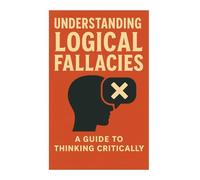 Understanding Logical Fallacies: A Practical Guide to Critical Thinking and Rational Decision-Making