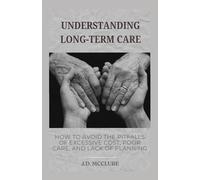 Understanding Long Term Care: How to avoid the pitfalls of excessive cost, poor care, and lack of planning