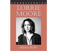 Understanding Lorrie Moore, Understanding Contemporary American Literature Series Alison Kelly (Auteur)