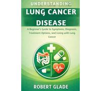 UNDERSTANDING LUNG CANCER DISEASE: A Beginner’s Guide to Symptoms, Diagnosis, Treatment Options, and Living with Lung Cancer