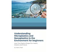 Understanding Microplastics and Nanoplastics in the Environment for Beginners: How Tiny Plastics Shape Our Health, Oceans, and Future