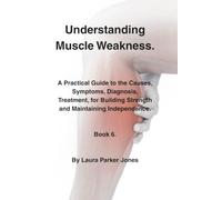 Understanding Muscle Weakness.: A Practical Guide to the Causes, Symptoms, Diagnosis, Treatment, for Building Strength and Maintaining Independence. Book 6.