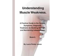 Understanding Muscle Weakness.: A Practical Guide to the Causes, Symptoms, Diagnosis, Treatment, for Building Strength and Maintaining Independence. Book 6.