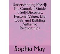 Understanding Myself: The Complete Guide to Self-Discovery, Personal Values, Life Goals, and Building Authentic Relationships: Transform Your Life Through Deep Self-Knowledge
