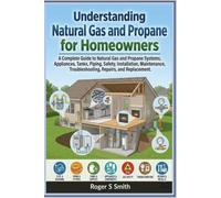 Understanding Natural Gas and Propane for Homeowners: A Complete Guide to Natural Gas and Propane Systems, Appliances, Tanks, Piping, Safety, ... Troubleshooting, Repairs, and Replacement