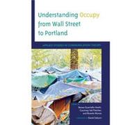 Understanding Occupy from Wall Street to Portland Foreword by David Osborn , Edited by Renee Guarriello Heath , Edited by Courtney Vail Fletcher , Edited by Ricardo Munoz , Contributions by William Ba