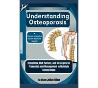 Understanding Osteoporosis: A Comprehensive Guide To Bone Health: Symptoms, Risk Factors, And Strategies For Prevention And Management To Maintain Strong Bones