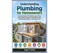 Understanding Plumbing for Homeowners: A Complete Guide to Plumbing Systems, Pipes, Fixtures, Water Supply, Drainage, Maintenance, Troubleshooting, Repairs, and Replacement