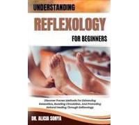 Understanding Reflexology For Beginners: Discover Proven Methods For Enhancing Relaxation, Boosting Circulation, And Promoting Natural Healing Through Reflexology