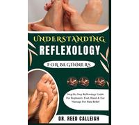 UNDERSTANDING REFLEXOLOGY FOR BEGINNERS: Step-By-Step Reflexology Guide For Beginners: Foot, Hand & Ear Massage For Pain Relief