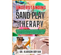 Understanding Sand Play Therapy: Unlocking The Power Of Sand Play Practices To Focus On Effective Techniques For Healing And Growth, Support, Nurture Emotional Well-Being In Children And More