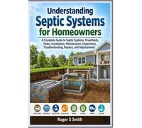 Understanding Septic Systems for Homeowners: A Complete Guide to Septic Systems, Drainfields, Tanks, Installation, Maintenance, Inspections, Troubleshooting, Repairs, and Replacement