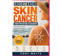 UNDERSTANDING SKIN CANCER FROM PREVENTION TO RECOVERY: A Practical Guide to Early Warning Signs, Diagnosis, Treatment Options, Skin Protection, and Living Well After Treatment