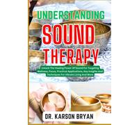 Understanding Sound Therapy: Unlock The Healing Power Of Sound For Targeting Wellness, Focus, Practical Applications, Key Insights And Techniques For Vibrant Living And More