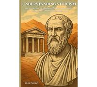 Understanding Stoicism: The Complete Guide from Ancient Philosophy to Timeless Lessons for Modern Life