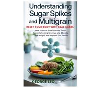 Understanding Sugar Spikes and Multigrain: Reset Your Body with Real Carbs: How to Break Free from the Foods Secretly Fueling Cravings and Obesity, Lose Weight, and Improve Gut Health