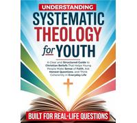 Understanding Systematic Theology-For Youth: A Clear and Structured Guide to Christian Beliefs That Helps Young People Make Sense of Faith, Ask Honest Questions, and Think Coherently in Everyday Life