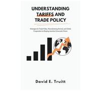 Understanding Tariffs And Trade Policy: Strategies For Trade Policy, Manufacturing Revival, And Global Cooperation In Shaping Americas Economic Future