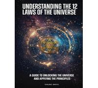 Understanding the 12 Laws of the Universe: A Guide to Unlocking the Universe and Applying the Principles