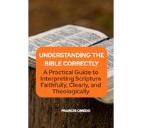 Understanding the Bible Correctly: A Practical Guide to Interpreting Scripture Faithfully, Clearly, and Theologically