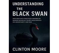 UNDERSTANDING THE BLACK SWAN: Dive Deep Into Practices Inspired by Nassim Nicholas Taleb’s Masterpiece on Uncertainty and Risk