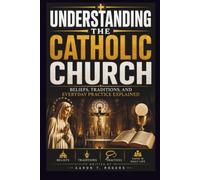 UNDERSTANDING THE CATHOLIC CHURCH: BELIEFS, TRADITIONS, AND EVERYDAY PRACTICE EXPLAINED
