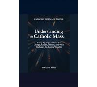 Understanding the Catholic Mass: A Step-by-Step Guide to the Liturgy, Rituals, Prayers, and What Catholics Do During Worship
