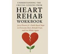 Understanding the Crucial Lessons from Heart Rehab Workbook: Jerry Flowers Jr.’s Faith-Based Steps to Overcome Hurt, Rebuild Trust, and Live Whole Again